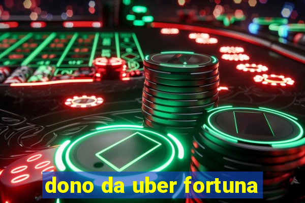 dono da uber fortuna